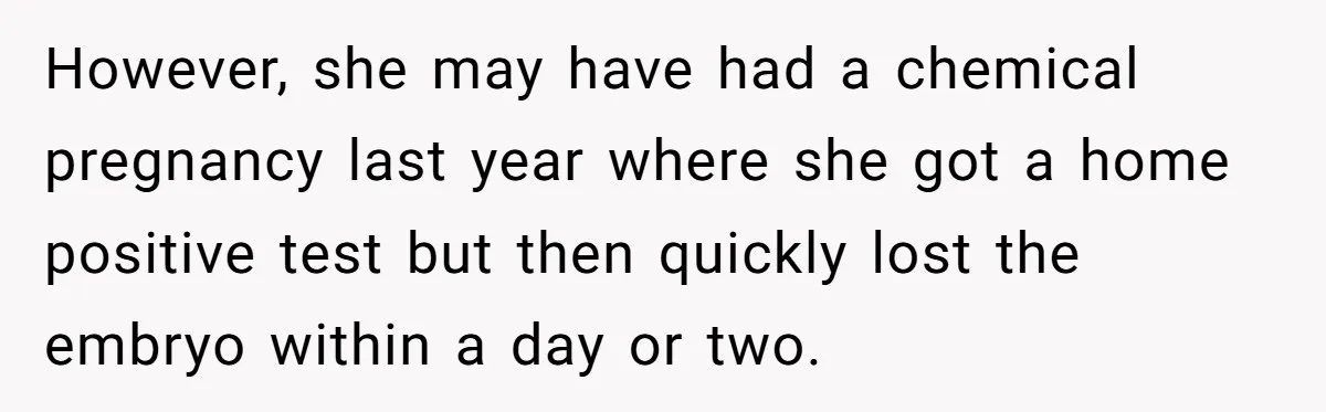 However, she may have had a chemical pregnancy last year where she got a home positive test but then quickly lost the embryo within a day or two.