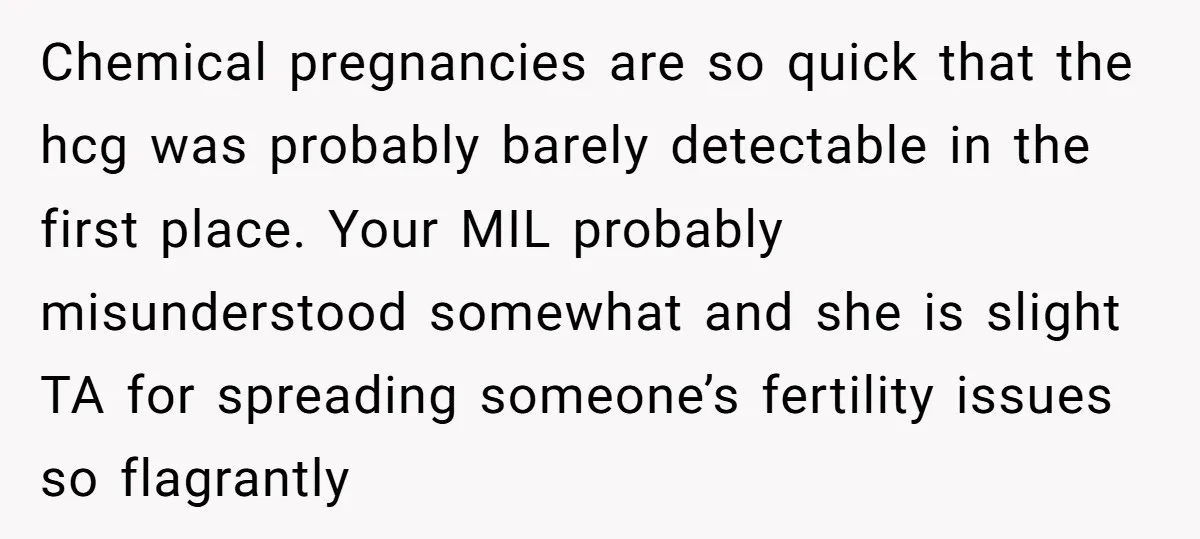 Chemical pregnancies are so quick that the hcg was probably barely detectable in the first place. Your MIL probably misunderstood somewhat and she is slight TA for spreading someone’s fertility...