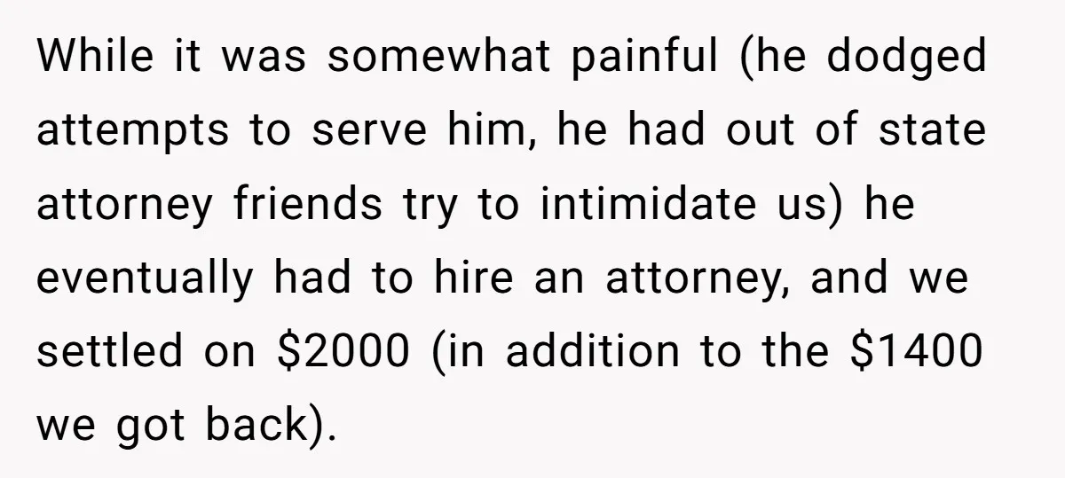 While it was somewhat painful (he dodged attempts to serve him, he had out of state attorney friends try to intimidate us) he eventually had to hire an attorney, and...