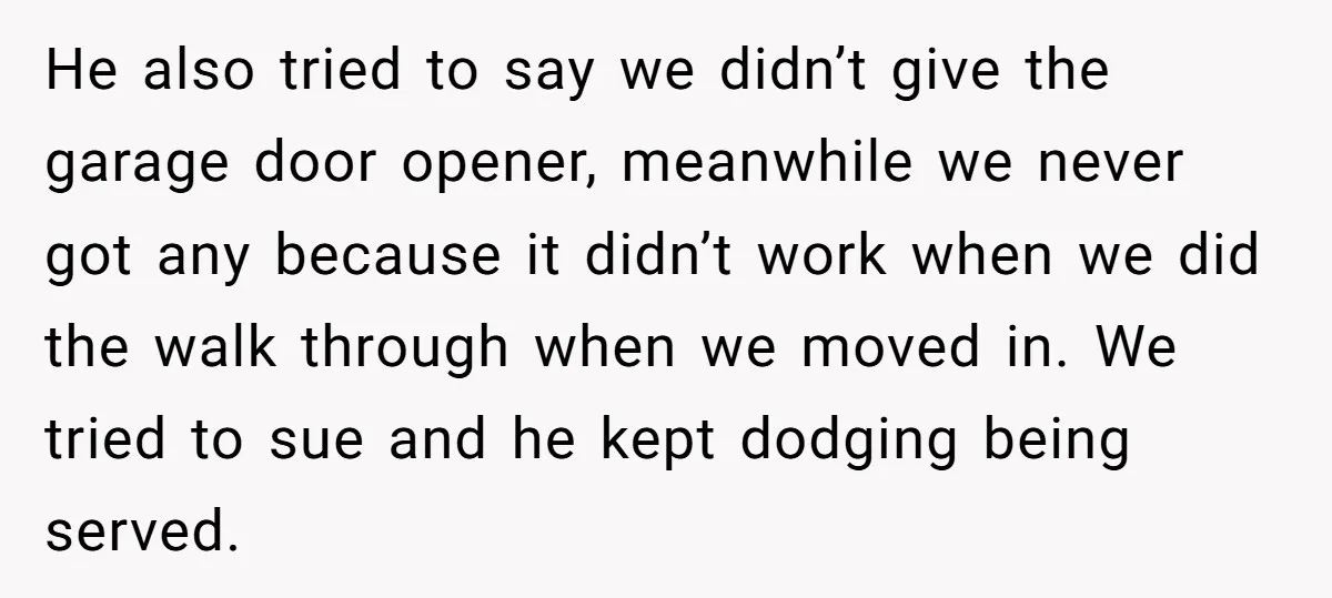He also tried to say we didn’t give the garage door opener, meanwhile we never got any because it didn’t work when we did the walk through when we moved...