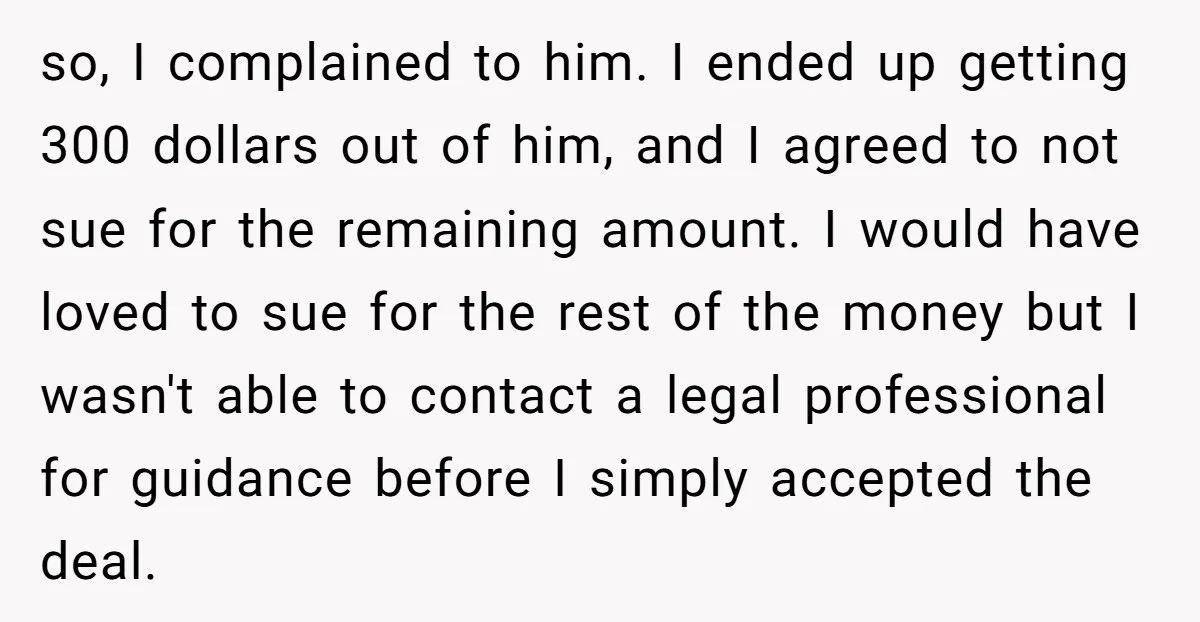 so, I complained to him. I ended up getting 300 dollars out of him, and I agreed to not sue for the remaining amount. I would have loved to sue...