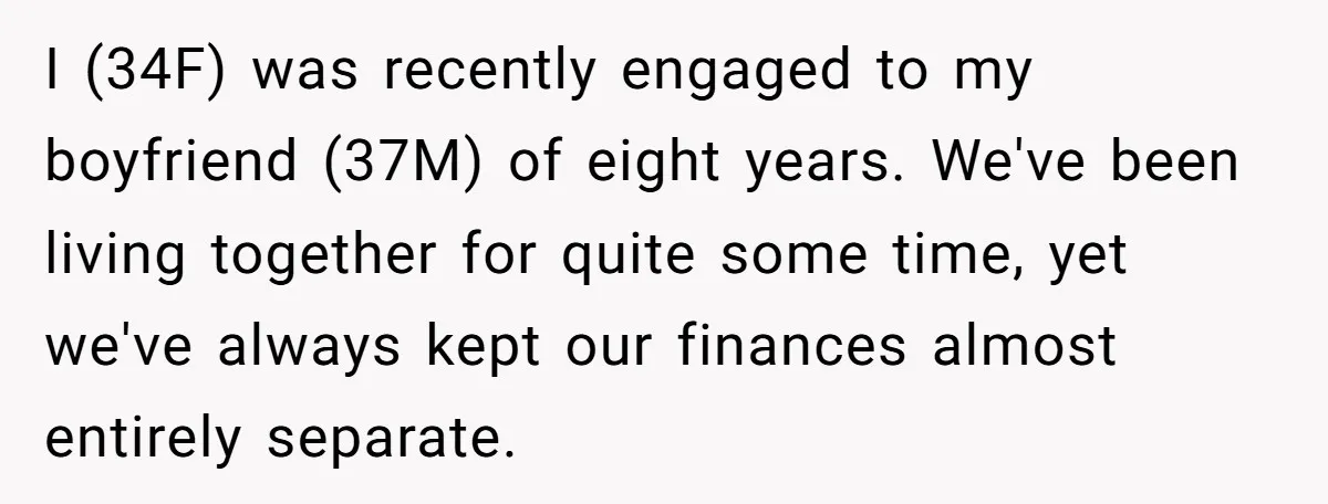 I (34F) was recently engaged to my boyfriend (37M) of eight years. We've been living together for quite some time, yet we've always kept our finances almost entirely separate.