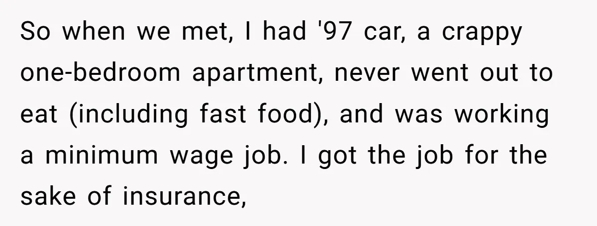 So when we met, I had '97 car, a crappy one-bedroom apartment, never went out to eat (including fast food), and was working a minimum wage job. I got the...