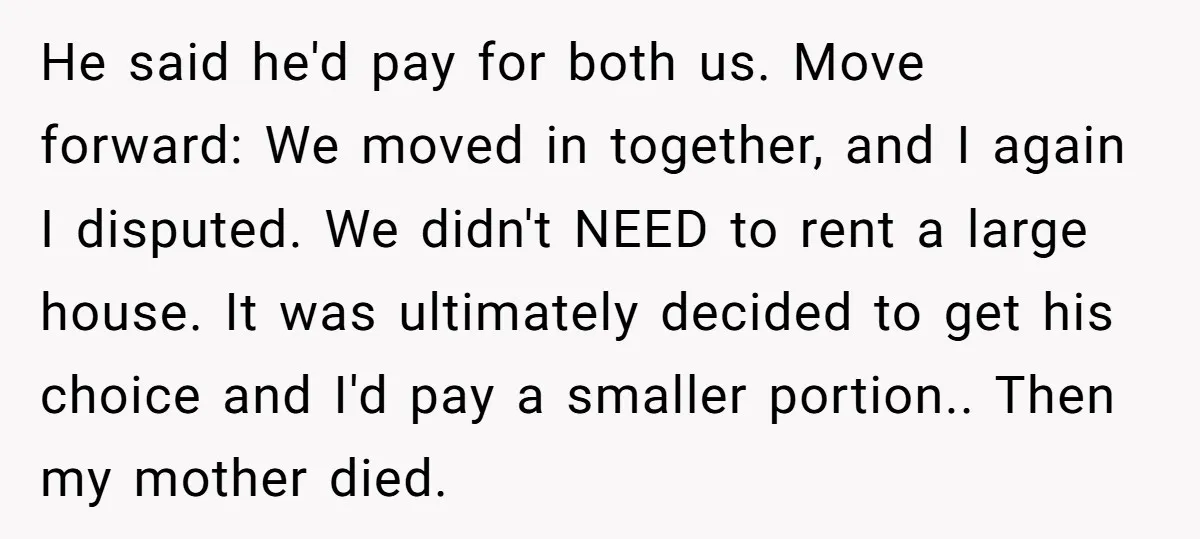 He said he'd pay for both us. Move forward: We moved in together, and I again I disputed. We didn't NEED to rent a large house. It was ultimately decided...