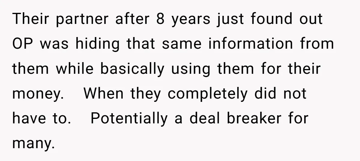 Their partner after 8 years just found out OP was hiding that same information from them while basically using them for their money. When they completely did not have to....