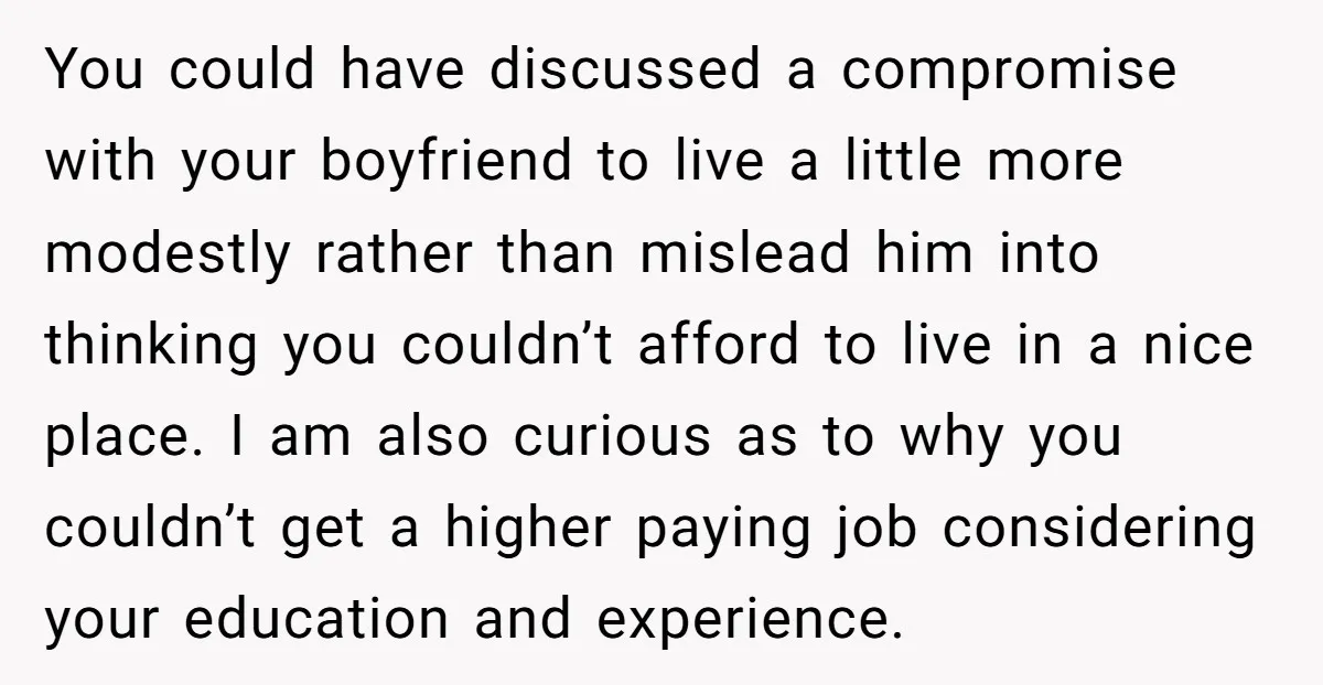 You could have discussed a compromise with your boyfriend to live a little more modestly rather than mislead him into thinking you couldn’t afford to live in a nice place....