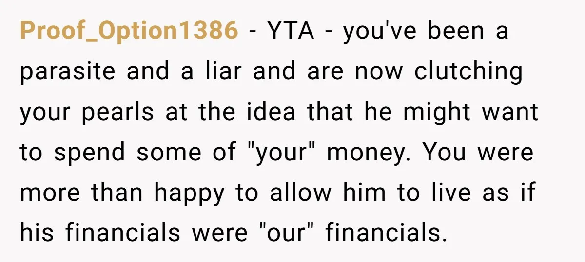 Proof_Option1386 − YTA - you've been a parasite and a liar and are now clutching your pearls at the idea that he might want to spend some of "your" money....