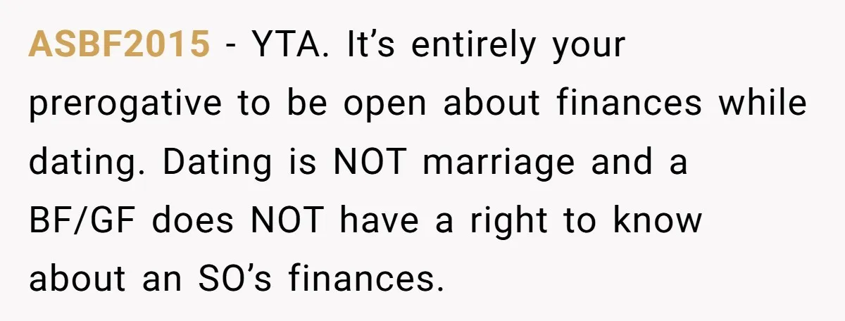 ASBF2015 − YTA. It’s entirely your prerogative to be open about finances while dating. Dating is NOT marriage and a BF/GF does NOT have a right to know about an...