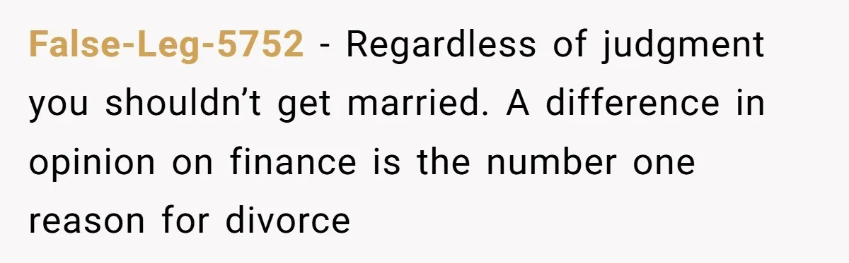 False-Leg-5752 − Regardless of judgment you shouldn’t get married. A difference in opinion on finance is the number one reason for divorce