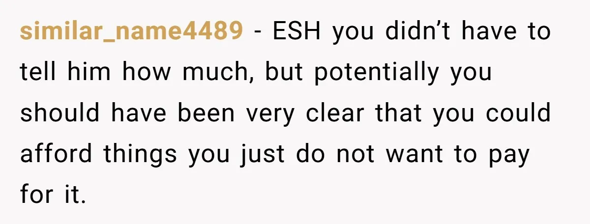 similar_name4489 − ESH you didn’t have to tell him how much, but potentially you should have been very clear that you could afford things you just do not want to...