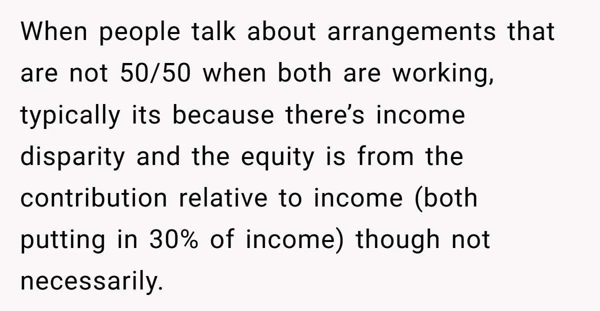 When people talk about arrangements that are not 50/50 when both are working, typically its because there’s income disparity and the equity is from the contribution relative to income (both...