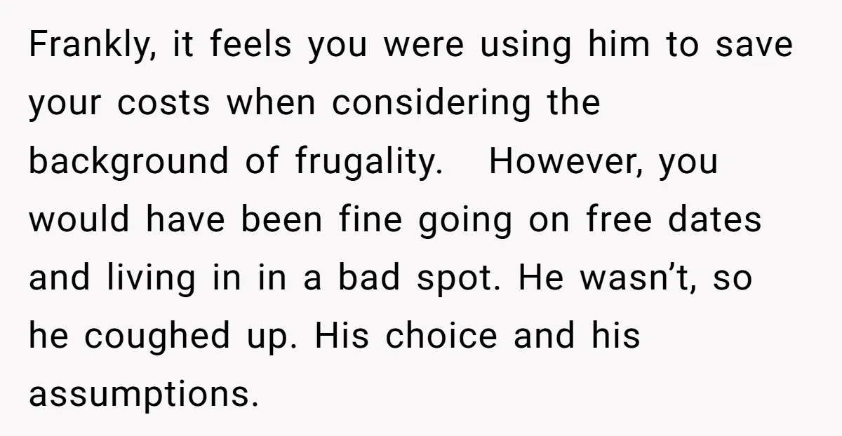 Frankly, it feels you were using him to save your costs when considering the background of frugality. However, you would have been fine going on free dates and living in...