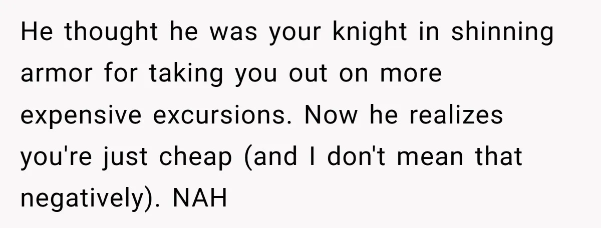 He thought he was your knight in shinning armor for taking you out on more expensive excursions. Now he realizes you're just cheap (and I don't mean that negatively). NAH