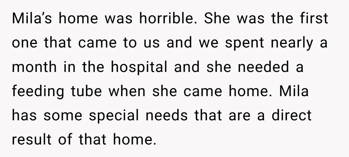 Mila’s home was horrible. She was the first one that came to us and we spent nearly a month in the hospital and she needed a feeding tube when she...