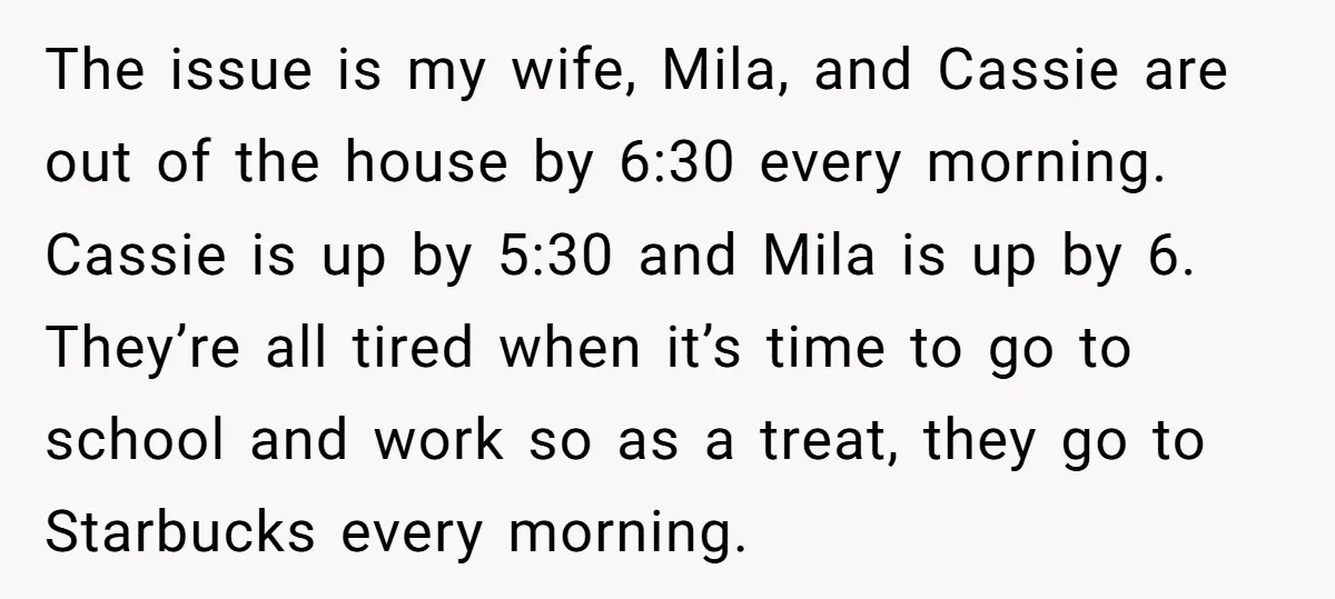The issue is my wife, Mila, and Cassie are out of the house by 6:30 every morning. Cassie is up by 5:30 and Mila is up by 6. They’re all...
