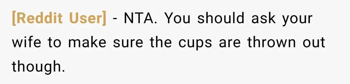 [Reddit User] − NTA. You should ask your wife to make sure the cups are thrown out though.
