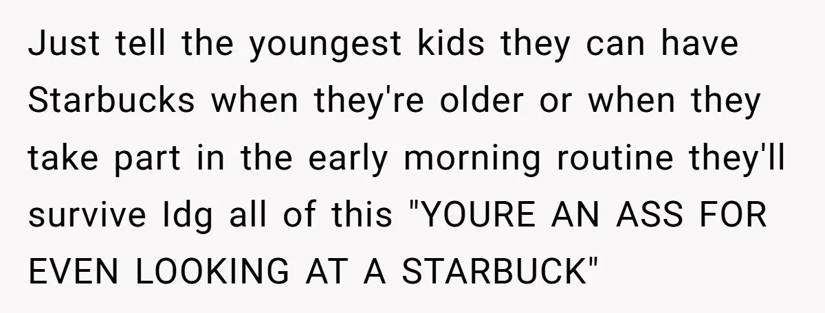 Just tell the youngest kids they can have Starbucks when they're older or when they take part in the early morning routine they'll survive Idg all of this "YOURE AN...