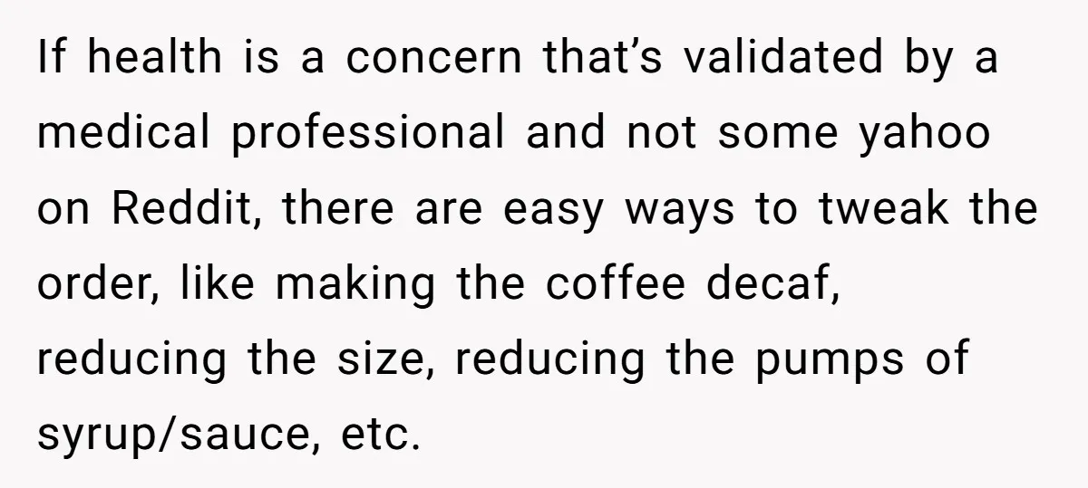 If health is a concern that’s validated by a medical professional and not some yahoo on Reddit, there are easy ways to tweak the order, like making the coffee decaf,...