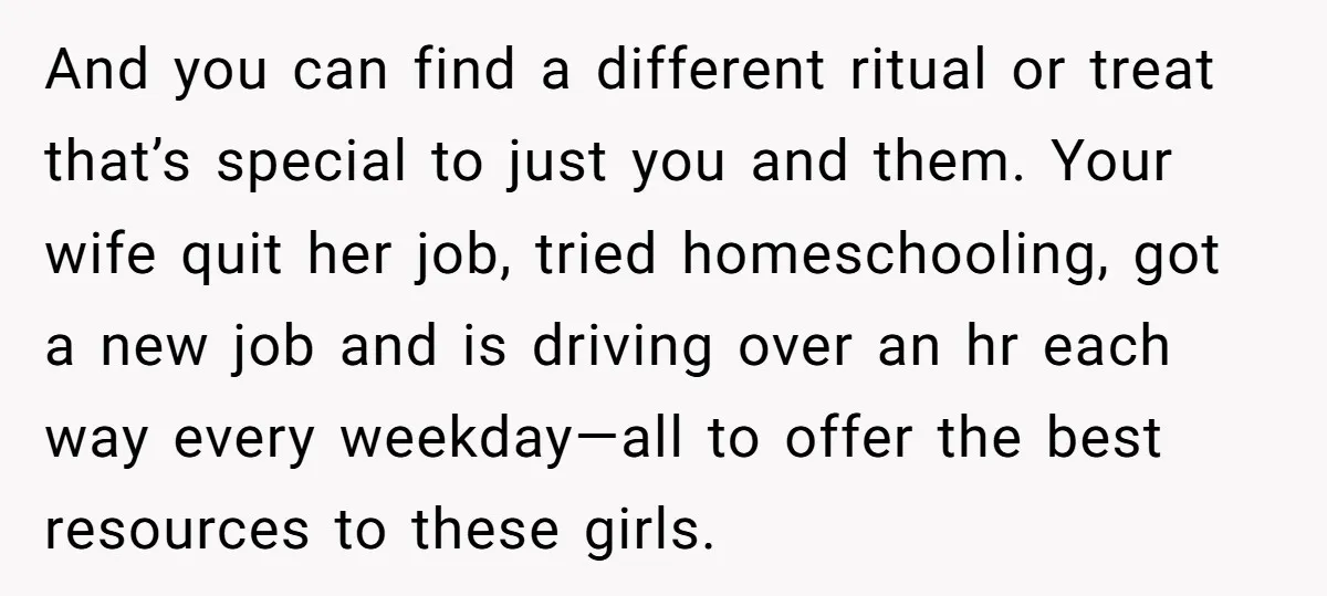 And you can find a different ritual or treat that’s special to just you and them. Your wife quit her job, tried homeschooling, got a new job and is driving...