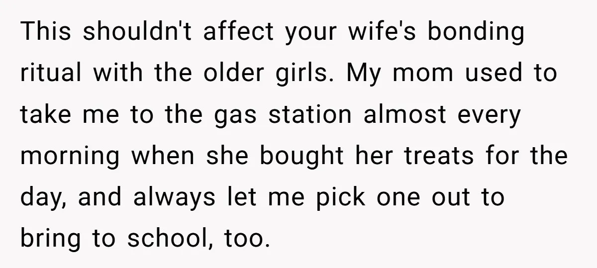 This shouldn't affect your wife's bonding ritual with the older girls. My mom used to take me to the gas station almost every morning when she bought her treats for...