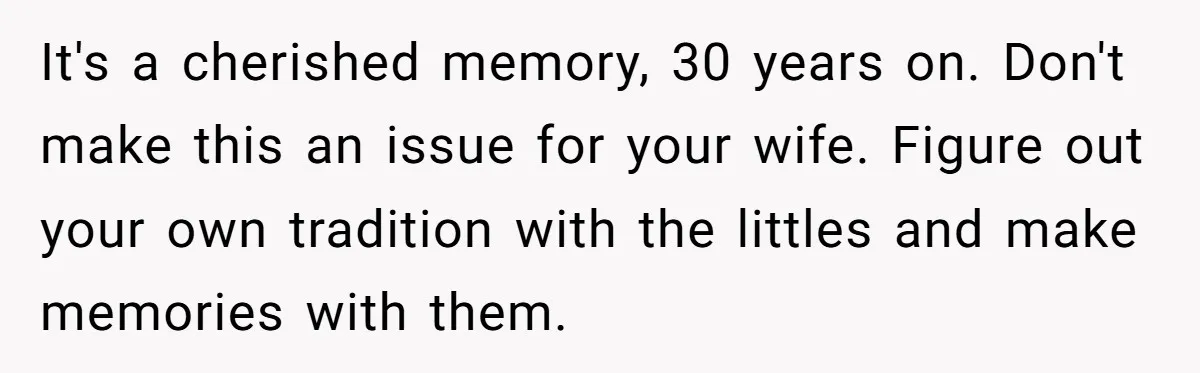 It's a cherished memory, 30 years on. Don't make this an issue for your wife. Figure out your own tradition with the littles and make memories with them.