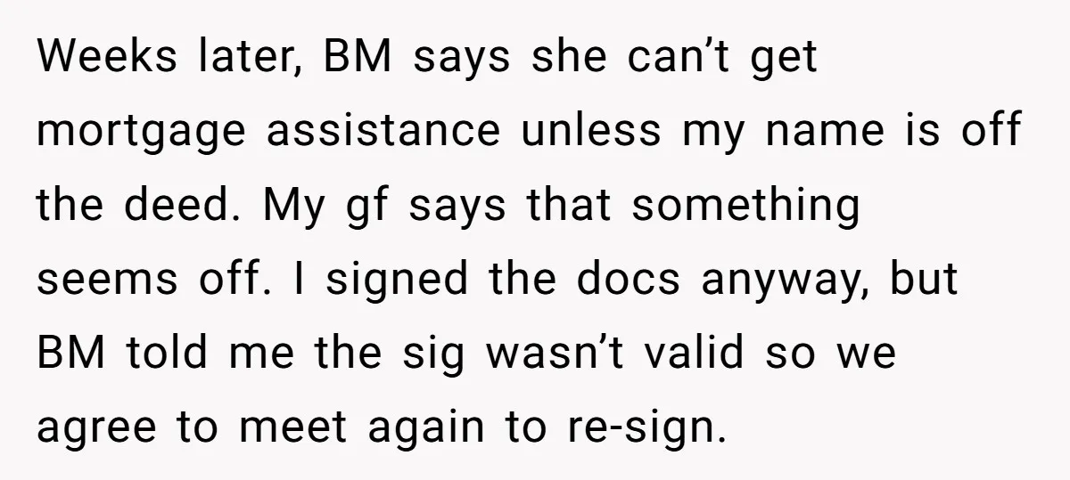 Weeks later, BM says she can’t get mortgage assistance unless my name is off the deed. My gf says that something seems off. I signed the docs anyway, but BM...