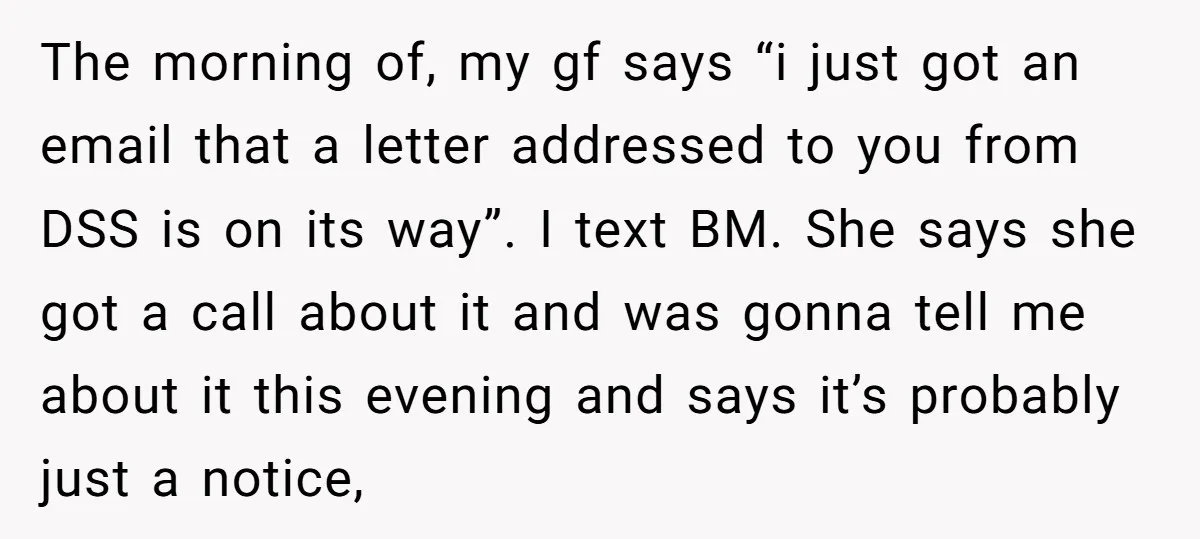 The morning of, my gf says “i just got an email that a letter addressed to you from DSS is on its way”. I text BM. She says she got...