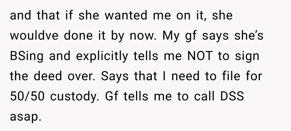 and that if she wanted me on it, she wouldve done it by now. My gf says she’s BSing and explicitly tells me NOT to sign the deed over. Says...