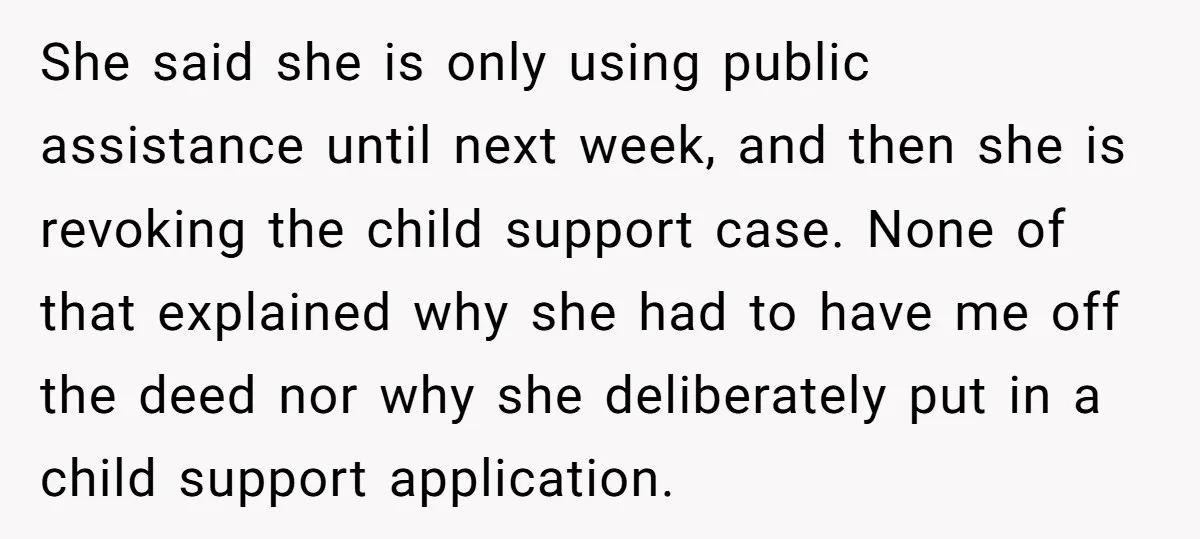 She said she is only using public assistance until next week, and then she is revoking the child support case. None of that explained why she had to have me...