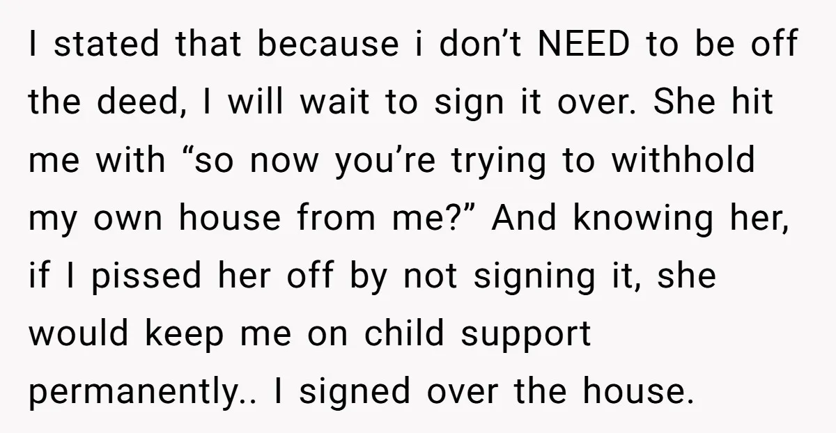 I stated that because i don’t NEED to be off the deed, I will wait to sign it over. She hit me with “so now you’re trying to withhold my...