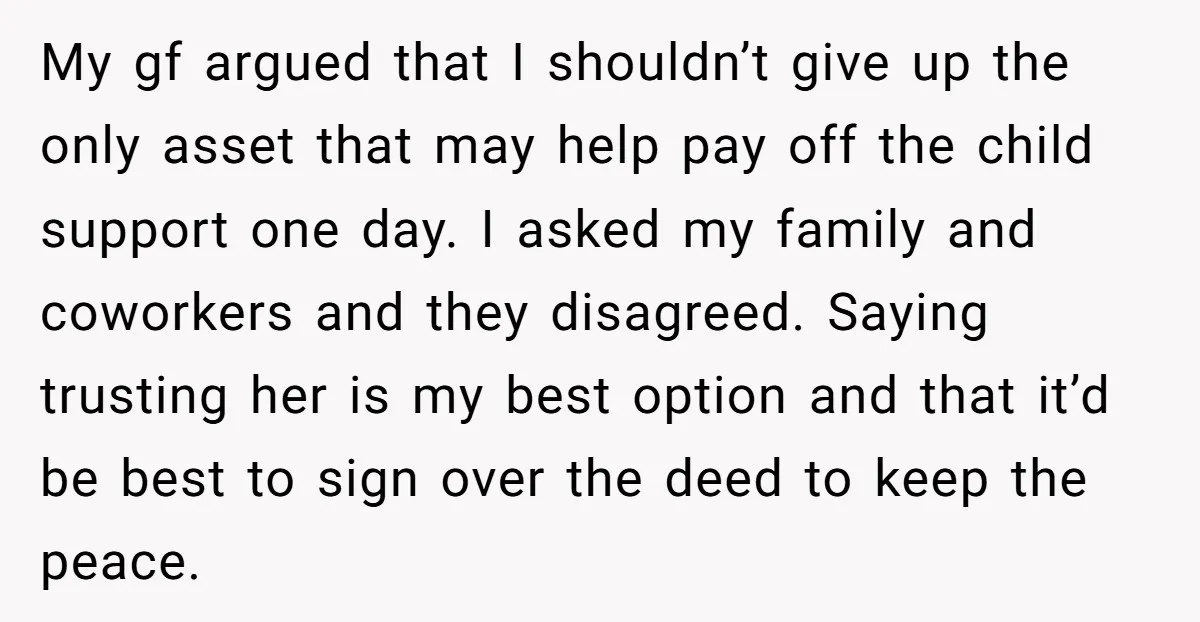 My gf argued that I shouldn’t give up the only asset that may help pay off the child support one day. I asked my family and coworkers and they disagreed....