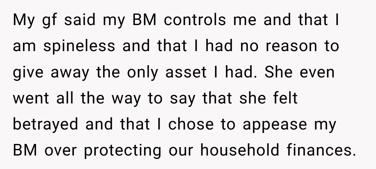 My gf said my BM controls me and that I am spineless and that I had no reason to give away the only asset I had. She even went all...