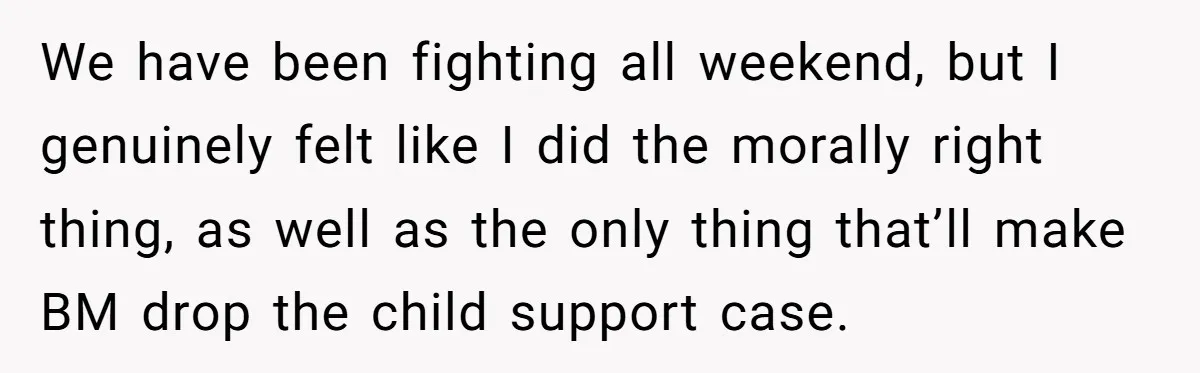 We have been fighting all weekend, but I genuinely felt like I did the morally right thing, as well as the only thing that’ll make BM drop the child support...