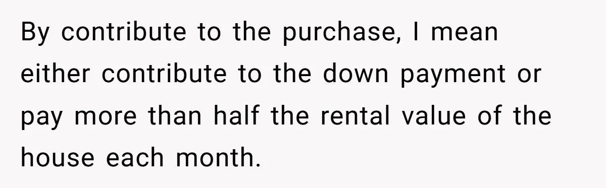 By contribute to the purchase, I mean either contribute to the down payment or pay more than half the rental value of the house each month.