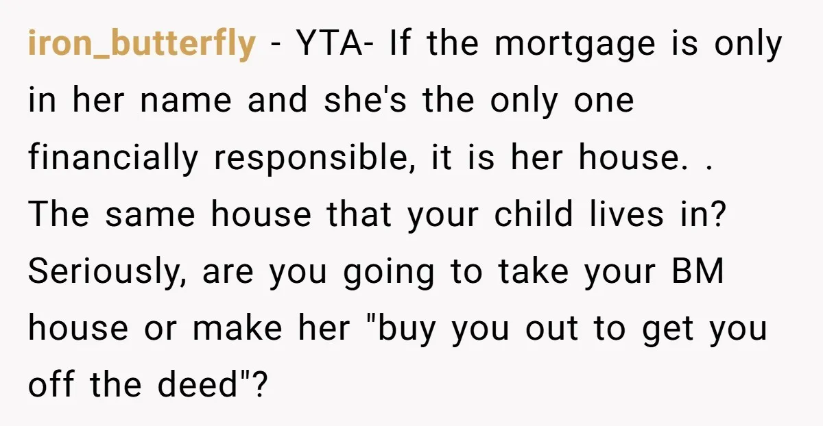 iron_butterfly − YTA- If the mortgage is only in her name and she's the only one financially responsible, it is her house. . The same house that your child lives...