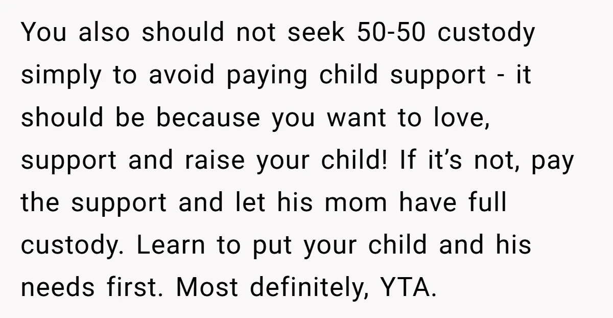 You also should not seek 50-50 custody simply to avoid paying child support - it should be because you want to love, support and raise your child! If it’s not,...