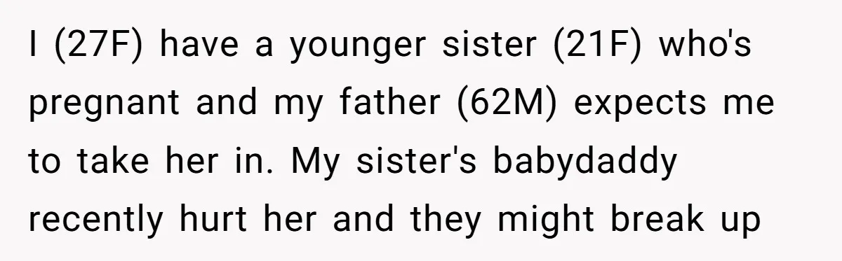 I (27F) have a younger sister (21F) who's pregnant and my father (62M) expects me to take her in. My sister's babydaddy recently hurt her and they might break up