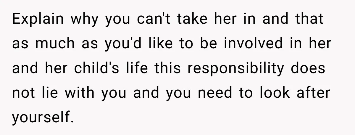 Explain why you can't take her in and that as much as you'd like to be involved in her and her child's life this responsibility does not lie with you...