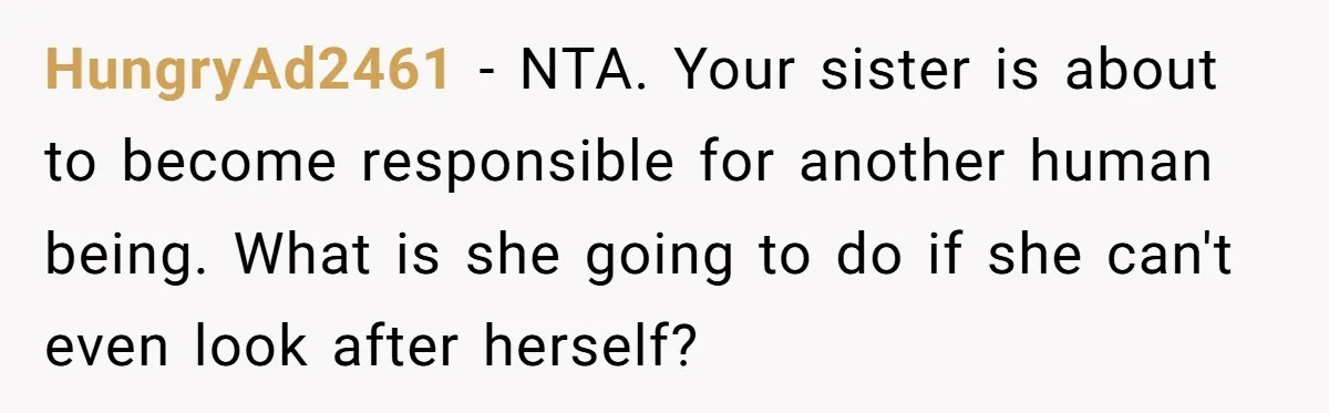 HungryAd2461 − NTA. Your sister is about to become responsible for another human being. What is she going to do if she can't even look after herself?