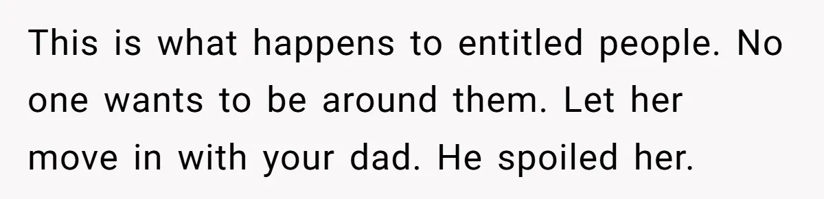 This is what happens to entitled people. No one wants to be around them. Let her move in with your dad. He spoiled her.