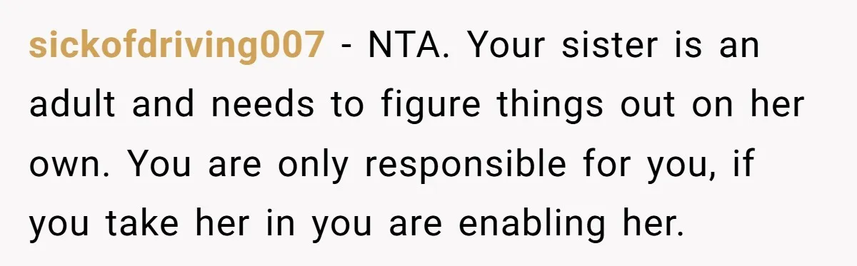 sickofdriving007 − NTA. Your sister is an adult and needs to figure things out on her own. You are only responsible for you, if you take her in you are...