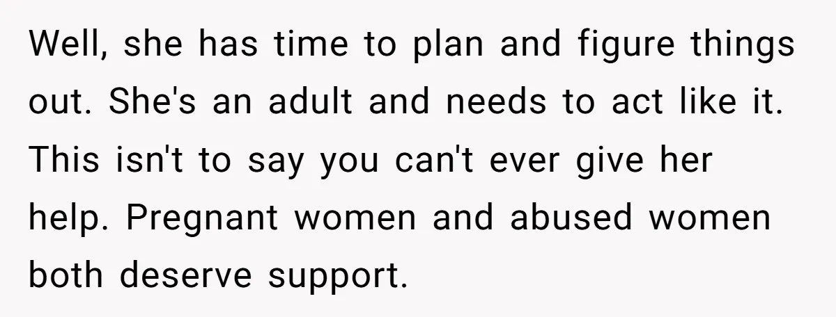 Well, she has time to plan and figure things out. She's an adult and needs to act like it. This isn't to say you can't ever give her help. Pregnant...