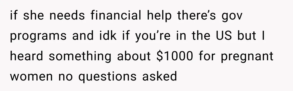 if she needs financial help there’s gov programs and idk if you’re in the US but I heard something about $1000 for pregnant women no questions asked