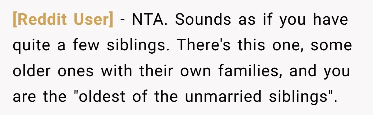 [Reddit User] − NTA. Sounds as if you have quite a few siblings. There's this one, some older ones with their own families, and you are the "oldest of the...