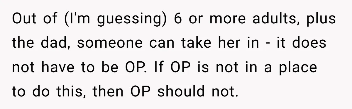 Out of (I'm guessing) 6 or more adults, plus the dad, someone can take her in - it does not have to be OP. If OP is not in a...