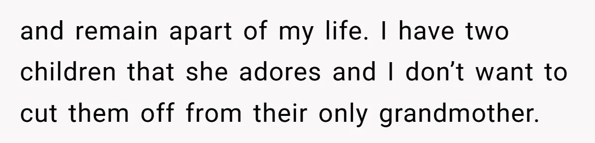 and remain apart of my life. I have two children that she adores and I don’t want to cut them off from their only grandmother.