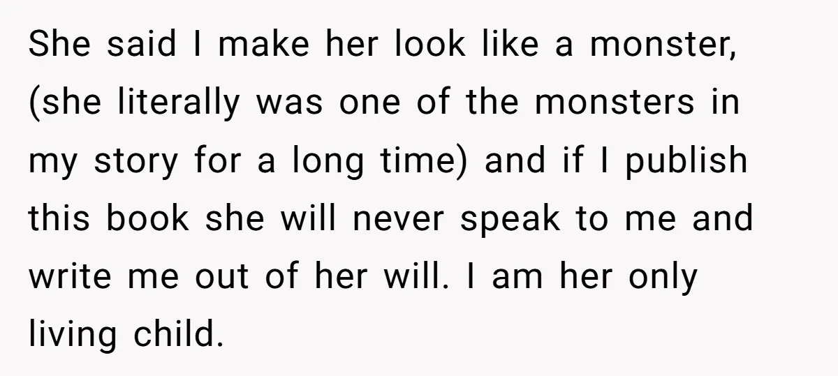 She said I make her look like a monster, (she literally was one of the monsters in my story for a long time) and if I publish this book she...