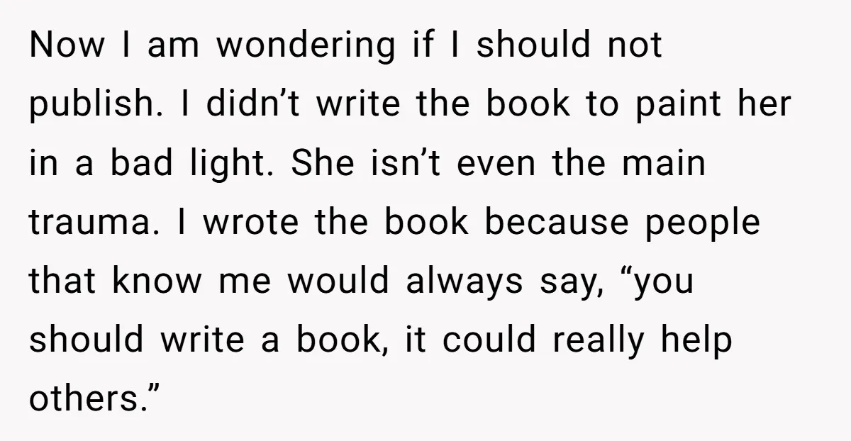 Now I am wondering if I should not publish. I didn’t write the book to paint her in a bad light. She isn’t even the main trauma. I wrote the...
