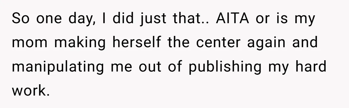 So one day, I did just that.. AITA or is my mom making herself the center again and manipulating me out of publishing my hard work.