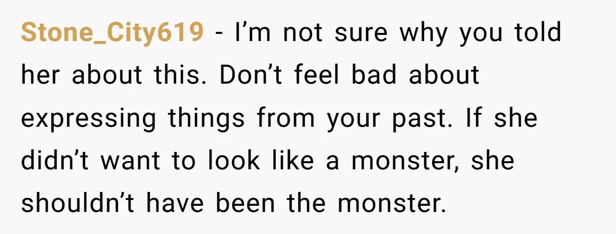 Stone_City619 − I’m not sure why you told her about this. Don’t feel bad about expressing things from your past. If she didn’t want to look like a monster, she...